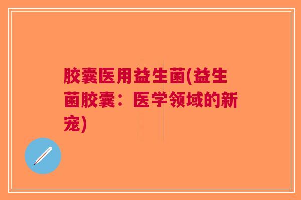 胶囊医用益生菌(益生菌胶囊:医学领域的新宠)