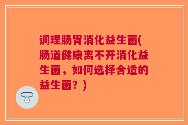 调理肠胃消化益生菌(肠道健康离不开消化益生菌,如何选择合适的益生菌?)
