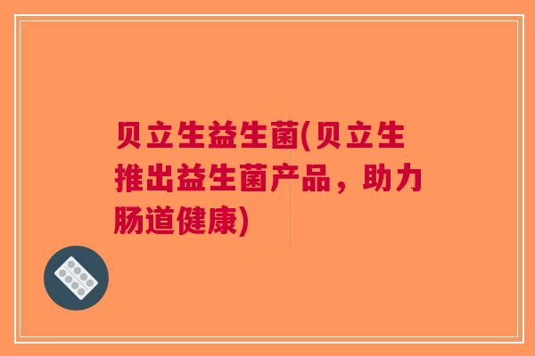 贝立生益生菌(贝立生推出益生菌产品，助力肠道健康)