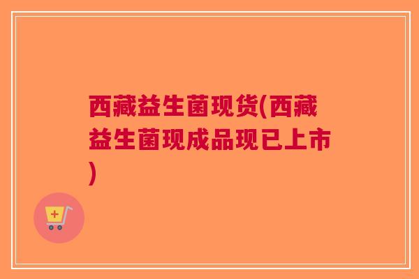 西藏益生菌现货(西藏益生菌现成品现已上市)