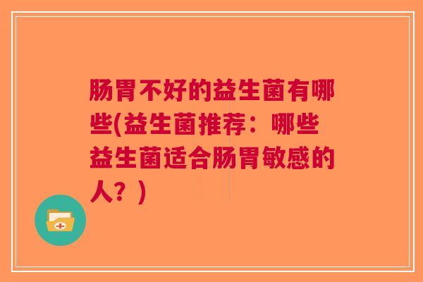 肠胃不好的益生菌有哪些(益生菌推荐:哪些益生菌适合肠胃敏感的人?) 肠胃不好的益生菌有哪些(益生菌推荐:哪些益生菌适合肠胃敏感的人?)