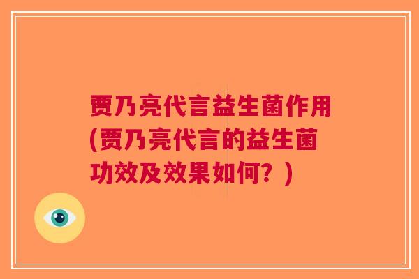贾乃亮代言益生菌作用(贾乃亮代言的益生菌功效及效果如何?)