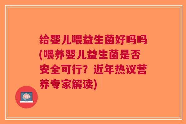 给婴儿喂益生菌好吗吗(喂养婴儿益生菌是否安全可行?近年热议营养专家解读)