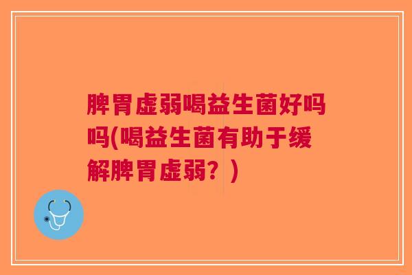 脾胃虚弱喝益生菌好吗吗(喝益生菌有助于缓解脾胃虚弱?) 脾胃虚弱喝益生菌好吗吗(喝益生菌有助于缓解脾胃虚弱?)