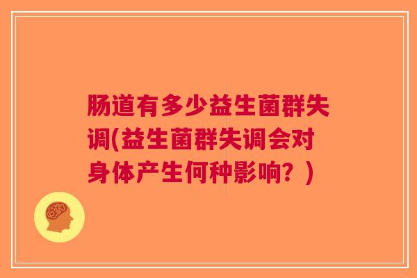 肠道有多少益生菌群失调(益生菌群失调会对身体产生何种影响?)