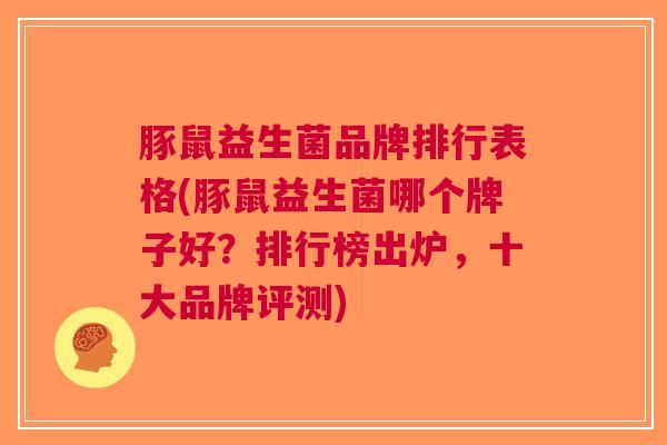 豚鼠益生菌品牌排行表格(豚鼠益生菌哪个牌子好？排行榜出炉，十大品牌评测)