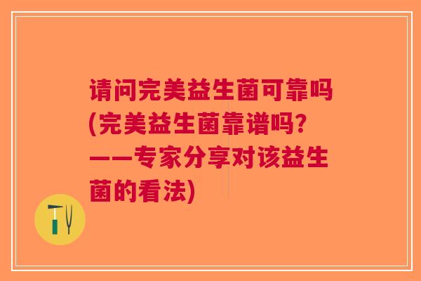 请问完美益生菌可靠吗(完美益生菌靠谱吗?——专家分享对该益生菌的看法)