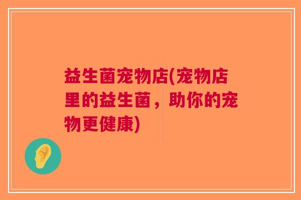 益生菌宠物店(宠物店里的益生菌,助你的宠物更健康)