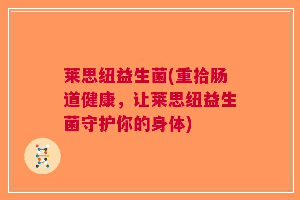 莱思纽益生菌(重拾肠道健康，让莱思纽益生菌守护你的身体)