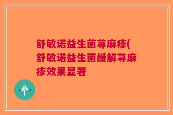 舒敏诺益生菌荨麻疹(舒敏诺益生菌缓解荨麻疹效果显著 舒敏诺益生菌荨麻疹(舒敏诺益生菌缓解荨麻疹效果显著