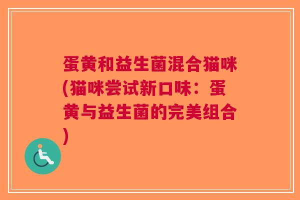 蛋黄和益生菌混合猫咪(猫咪尝试新口味:蛋黄与益生菌的完美组合) 蛋黄和益生菌混合猫咪(猫咪尝试新口味:蛋黄与益生菌的完美组合)