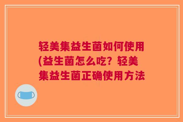 轻美集益生菌如何使用(益生菌怎么吃？轻美集益生菌正确使用方法