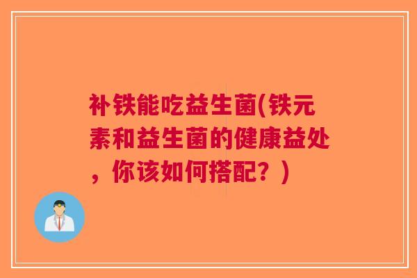 补铁能吃益生菌(铁元素和益生菌的健康益处,你该如何搭配?)