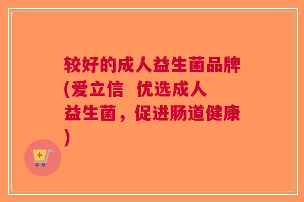 较好的成人益生菌品牌(爱立信 优选成人益生菌,促进肠道健康)