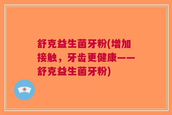 舒克益生菌牙粉(增加接触,牙齿更健康——舒克益生菌牙粉)