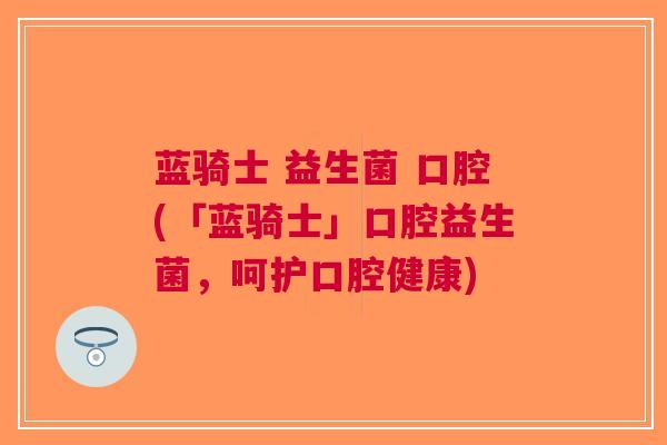 蓝骑士 益生菌 口腔(「蓝骑士」口腔益生菌,呵护口腔健康) 蓝骑士 益生菌 口腔(「蓝骑士」口腔益生菌,呵护口腔健康)