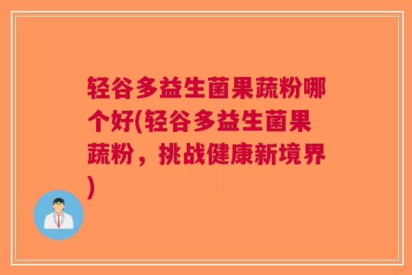 轻谷多益生菌果蔬粉哪个好(轻谷多益生菌果蔬粉,挑战健康新境界) 轻谷多益生菌果蔬粉哪个好(轻谷多益生菌果蔬粉,挑战健康新境界)