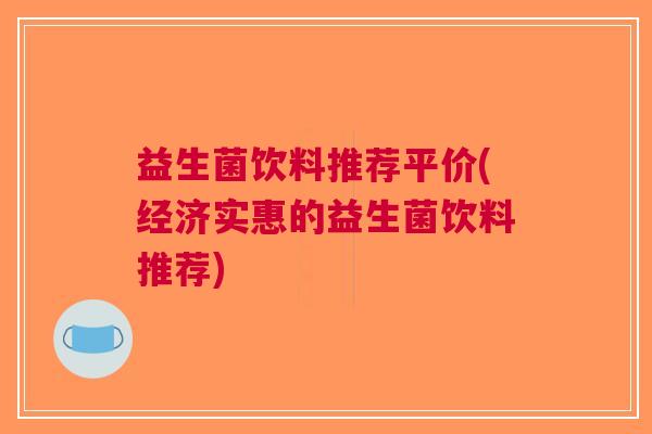 益生菌饮料推荐平价(经济实惠的益生菌饮料推荐)