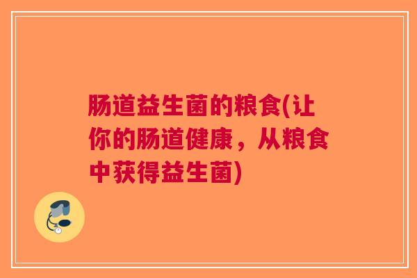 肠道益生菌的粮食(让你的肠道健康,从粮食中获得益生菌) 肠道益生菌的粮食(让你的肠道健康,从粮食中获得益生菌)