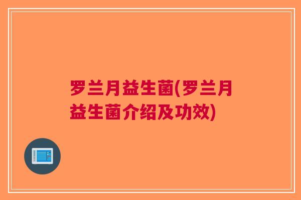 罗兰月益生菌(罗兰月益生菌介绍及功效) 罗兰月益生菌(罗兰月益生菌介绍及功效)