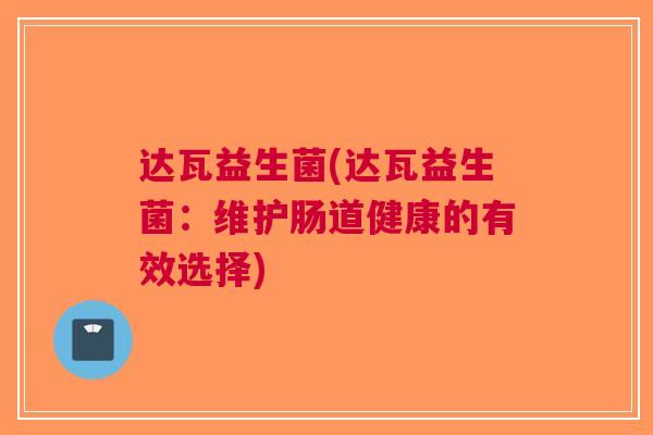 达瓦益生菌(达瓦益生菌：维护肠道健康的有效选择)