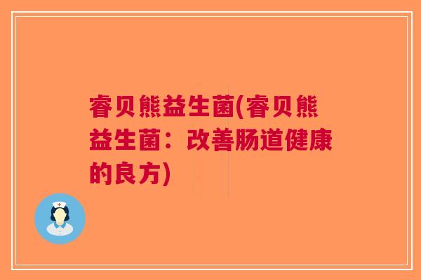 睿贝熊益生菌(睿贝熊益生菌：改善肠道健康的良方)