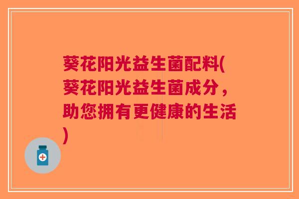 葵花阳光益生菌配料(葵花阳光益生菌成分,助您拥有更健康的生活)