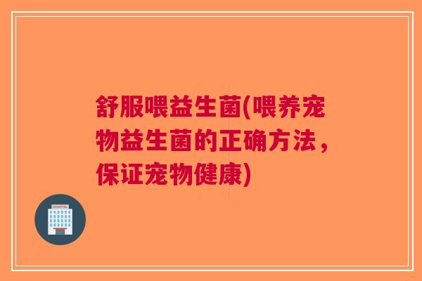 舒服喂益生菌(喂养宠物益生菌的正确方法,保证宠物健康)