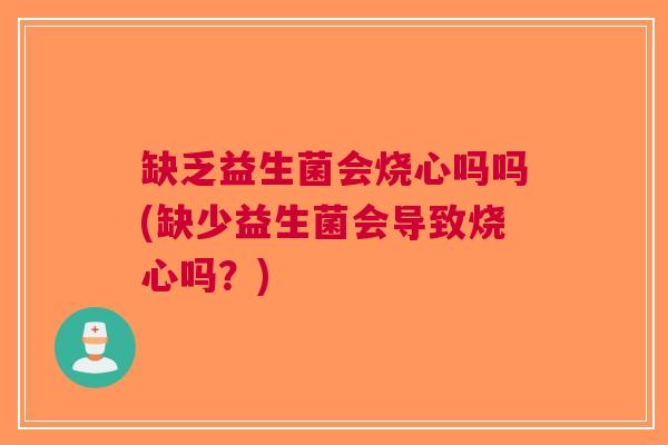 缺乏益生菌会烧心吗吗(缺少益生菌会导致烧心吗?) 缺乏益生菌会烧心吗吗(缺少益生菌会导致烧心吗?)