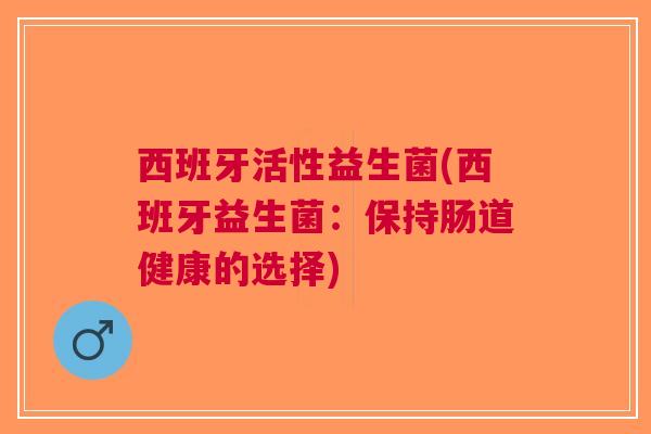 西班牙活性益生菌(西班牙益生菌:保持肠道健康的选择)