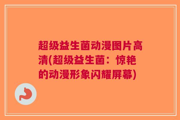 超级益生菌动漫图片高清(超级益生菌:惊艳的动漫形象闪耀屏幕)