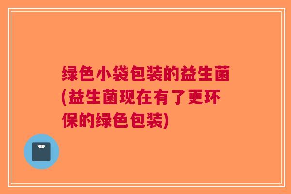 绿色小袋包装的益生菌(益生菌现在有了更环保的绿色包装)