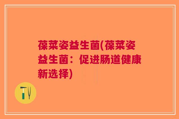 葆菜姿益生菌(葆菜姿益生菌:促进肠道健康新选择) 葆菜姿益生菌(葆菜姿益生菌:促进肠道健康新选择)