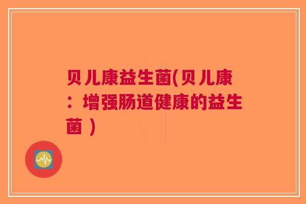 贝儿康益生菌(贝儿康:增强肠道健康的益生菌 ) 贝儿康益生菌(贝儿康:增强肠道健康的益生菌 )