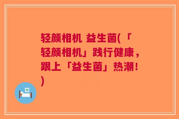 轻颜相机 益生菌(「轻颜相机」践行健康，跟上「益生菌」热潮！)