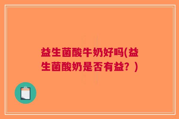 益生菌酸牛奶好吗(益生菌酸奶是否有益?) 益生菌酸牛奶好吗(益生菌酸奶是否有益?)