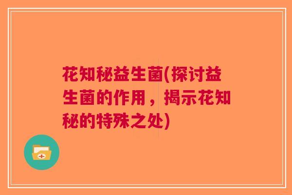 花知秘益生菌(探讨益生菌的作用,揭示花知秘的特殊之处) 花知秘益生菌(探讨益生菌的作用,揭示花知秘的特殊之处)