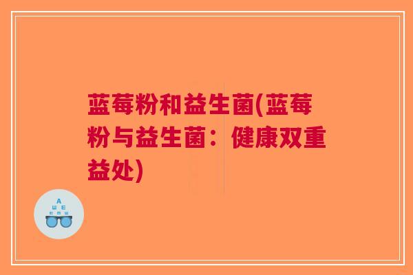 蓝莓粉和益生菌(蓝莓粉与益生菌:健康双重益处)