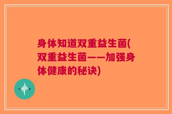 身体知道双重益生菌(双重益生菌——加强身体健康的秘诀)