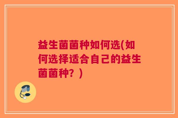 益生菌菌种如何选(如何选择适合自己的益生菌菌种?) 益生菌菌种如何选(如何选择适合自己的益生菌菌种?)