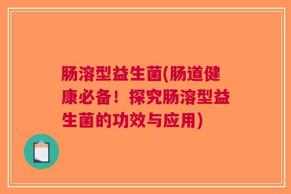 肠溶型益生菌(肠道健康必备!探究肠溶型益生菌的功效与应用)