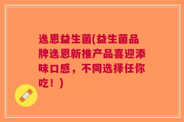 逸恩益生菌(益生菌品牌逸恩新推产品喜迎添味口感,不同选择任你吃!)