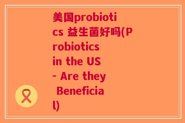 美国probiotics 益生菌好吗(Probiotics in the US - Are they Beneficial)