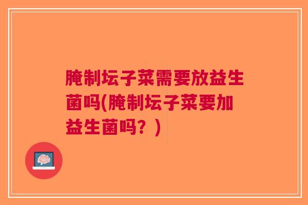 腌制坛子菜需要放益生菌吗(腌制坛子菜要加益生菌吗?)