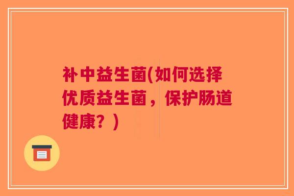 补中益生菌(如何选择优质益生菌,保护肠道健康?) 补中益生菌(如何选择优质益生菌,保护肠道健康?)