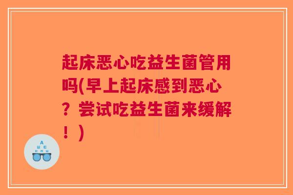 起床恶心吃益生菌管用吗(早上起床感到恶心?尝试吃益生菌来缓解!)