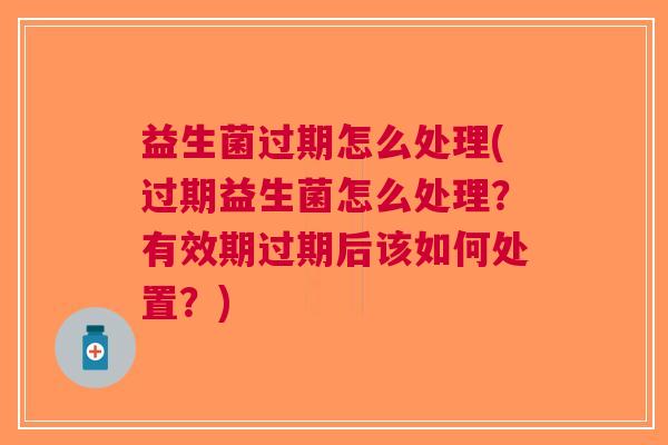 益生菌过期怎么处理(过期益生菌怎么处理?有效期过期后该如何处置?)