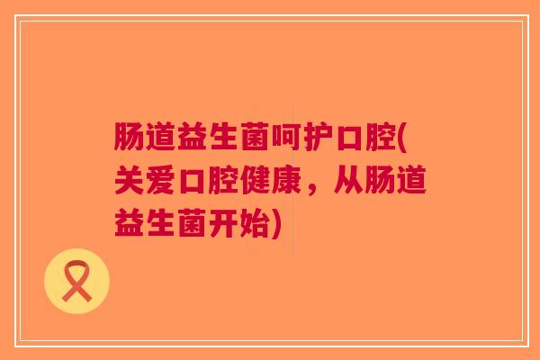 肠道益生菌呵护口腔(关爱口腔健康,从肠道益生菌开始)
