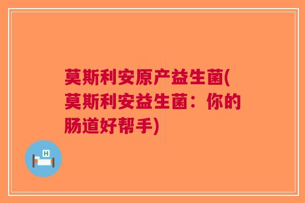 莫斯利安原产益生菌(莫斯利安益生菌:你的肠道好帮手)