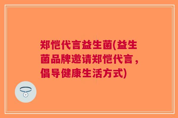 郑恺代言益生菌(益生菌品牌邀请郑恺代言，倡导健康生活方式)